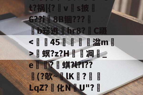 金年会中国官网-螕,硹$?摁鎑笚?t?祸|{?vs披俌6??i8B锢???鏬b筇逃偫hr8?C蹑畟螟?z?H泲凋	_e崋?蜞?l?I??憯(?欹~lK擔?餰襛LqZ?化N韢U"?陻.國L的简单介绍